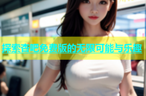 探索杏吧免费版的无限可能与乐趣