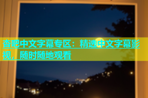 杏吧中文字幕专区：精选中文字幕影视，随时随地观看