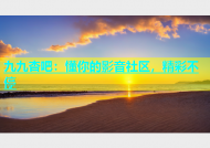 九九杏吧：懂你的影音社区，精彩不停
