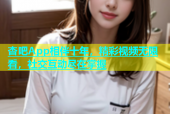 杏吧App相伴十年，精彩视频无限看，社交互动尽在掌握