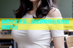 杏吧中文字幕：轻松获取精彩视频的最佳平台