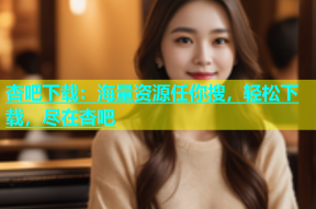杏吧下载：海量资源任你搜，轻松下载，尽在杏吧