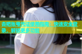 杏吧账号凭证使用指南：快速安全登录，解锁更多功能