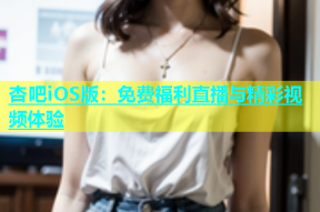 杏吧iOS版：免费福利直播与精彩视频体验