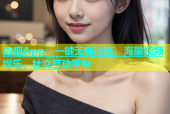 杏吧App：一键无痕浏览，海量视频娱乐，社交互动平台