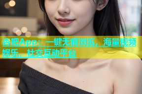 杏吧App：一键无痕浏览，海量视频娱乐，社交互动平台