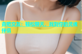 杏吧交友：轻松聊天，找到你的灵魂伴侣