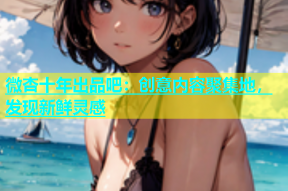微杏十年出品吧：创意内容聚集地，发现新鲜灵感