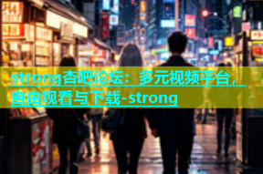 strong杏吧论坛：多元视频平台，自由观看与下载-strong