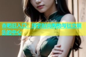 杏吧旧入口：探索时尚购物与社交娱乐的中心