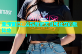 亚洲杏吧：发现新鲜美食和社交的聚集地