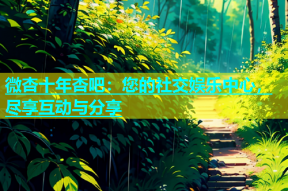 微杏十年杏吧：您的社交娱乐中心，尽享互动与分享