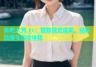 杏吧大秀.cc：极致视觉盛宴，精彩直播与互动体验