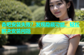 杏吧安装失败？发现隐藏功能，轻松解决安装问题