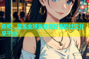 杏吧：聚集全球美食爱好者的社交分享平台