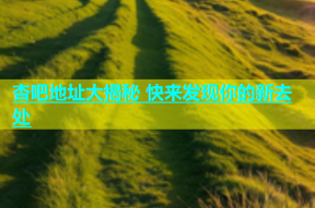 杏吧地址大揭秘 快来发现你的新去处