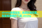 strong杏吧论坛：免费影视天堂，海量视频随时下载-strong
