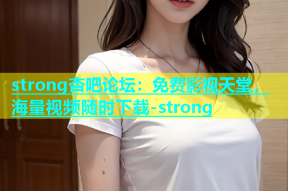 strong杏吧论坛：免费影视天堂，海量视频随时下载-strong