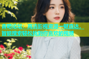杏吧论坛：高清影视资源一键直达，智能搜索轻松找到你喜欢的视频