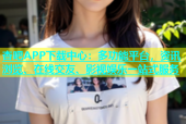 杏吧APP下载中心：多功能平台，资讯浏览、在线交友、影视娱乐一站式服务