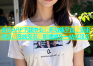 杏吧APP下载中心：多功能平台，资讯浏览、在线交友、影视娱乐一站式服务