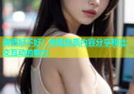 杏吧好不好？体验优质内容分享和社交互动的魅力