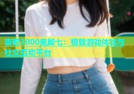 杏吧3000鬼脚七：极致游戏体验与社交互动平台