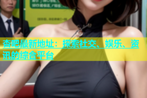 杏吧最新地址：探索社交、娱乐、资讯的综合平台