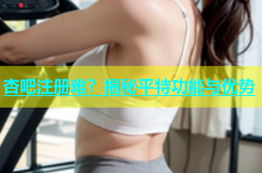 杏吧注册难？揭秘平特功能与优势