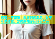 微杏十年杏吧：聚集时尚潮流，分享生活趣事，发现新朋友的社交平台