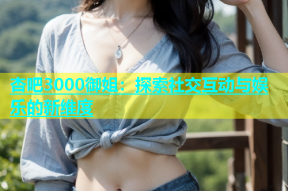 杏吧3000御姐：探索社交互动与娱乐的新维度