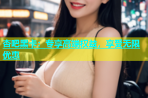 杏吧黑卡：专享高端权益，享受无限优惠