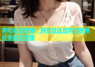杏吧论坛视频：探索社区互动与视频分享的新高度