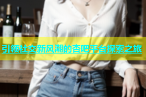 引领社交新风潮的杏吧平台探索之旅