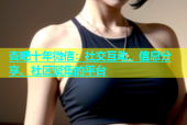 杏吧十年微信：社交互动、信息分享、社区聚集的平台