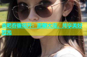杏吧春暖花开：面朝大海，共享美好时光