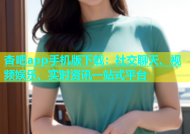 杏吧app手机版下载：社交聊天、视频娱乐、实时资讯一站式平台