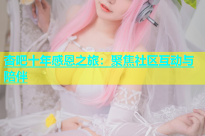杏吧十年感恩之旅：聚焦社区互动与陪伴