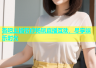 杏吧主播带你畅玩直播互动，尽享娱乐时光