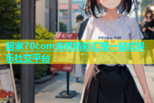 回家70com杏吧精彩汇聚一站式娱乐社交平台