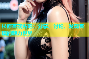 杉原杏璃贴吧：分享、讨论、发现杏璃的魅力世界