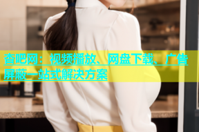 杏吧网：视频播放、网盘下载、广告屏蔽一站式解决方案