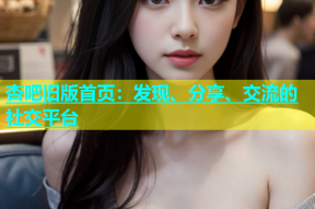 杏吧旧版首页：发现、分享、交流的社交平台