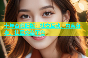 十年杏吧旧版：社交互动、内容分享、社区交流平台