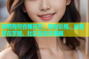 杏吧有你春暖花开：精彩影视、动漫尽在掌握，社区互动无限趣