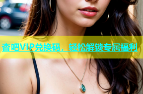 杏吧VIP兑换码，轻松解锁专属福利