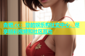 杏吧.cc：您的娱乐和社交中心，尽享精彩视频和社区互动