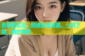 春杏吧论坛：精选影视资源，一键下载，随时观看