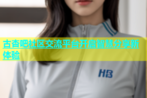 古杏吧社区交流平台开启智慧分享新体验