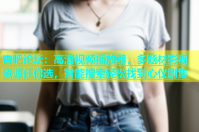 杏吧论坛：高清视频播放器，多题材影视资源任你选，智能搜索轻松找到心仪剧集